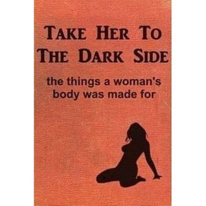 Take Her to the Dark Side: the things a woman's body was made for -- Anonymous